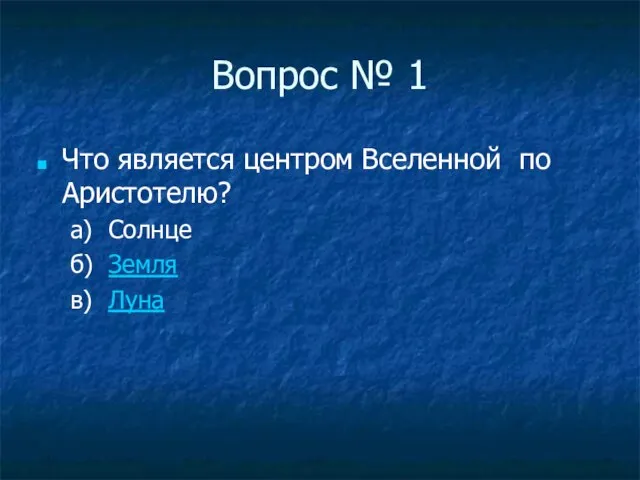 Вопрос № 1 Что является центром Вселенной по Аристотелю? а) Солнце б) Земля в) Луна