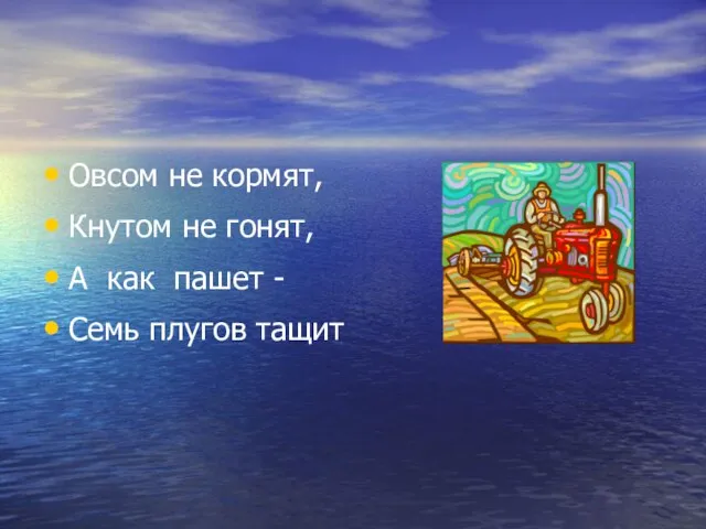 Овсом не кормят, Кнутом не гонят, А как пашет - Семь плугов тащит