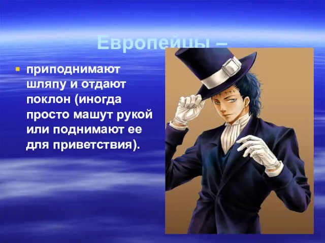 Европейцы – приподнимают шляпу и отдают поклон (иногда просто машут рукой или поднимают ее для приветствия).