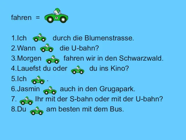 fahren = 1.Ich durch die Blumenstrasse. 2.Wann die U-bahn? 3.Morgen fahren wir