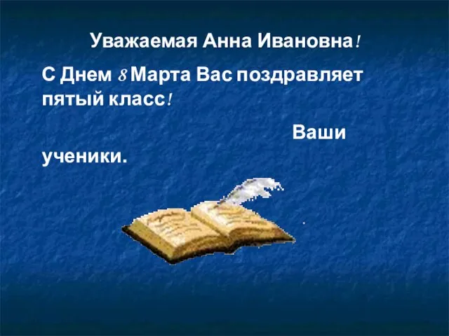 Уважаемая Анна Ивановна! С Днем 8 Марта Вас поздравляет пятый класс! Ваши ученики.