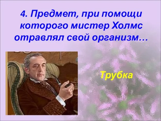 4. Предмет, при помощи которого мистер Холмс отравлял свой организм… Трубка