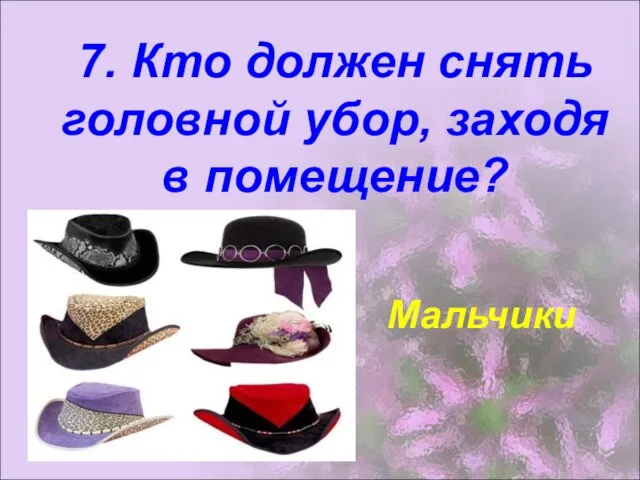 7. Кто должен снять головной убор, заходя в помещение? Мальчики