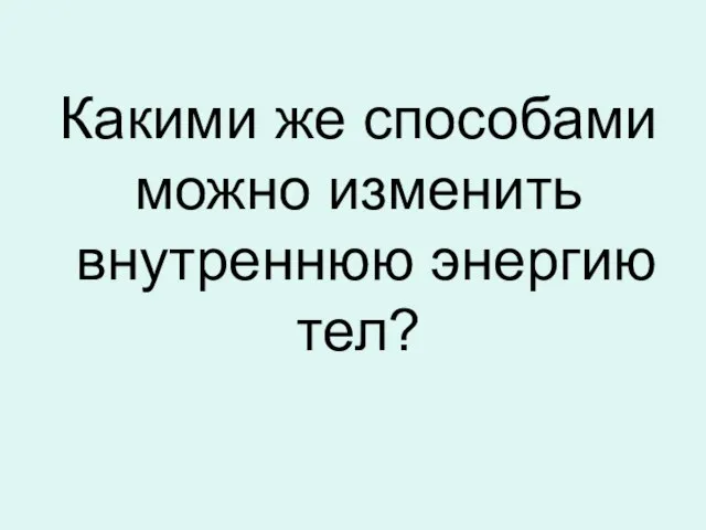 Какими же способами можно изменить внутреннюю энергию тел?