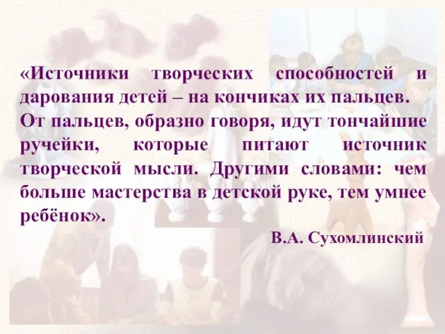 «Источники творческих способностей и дарования детей – на кончиках их пальцев. От