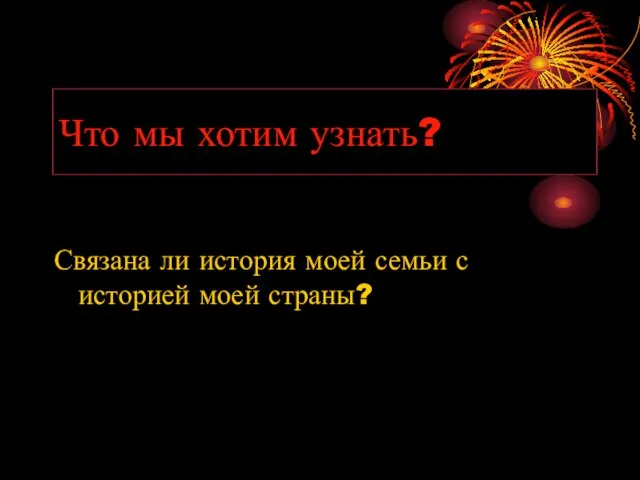 Что мы хотим узнать? Связана ли история моей семьи с историей моей страны?