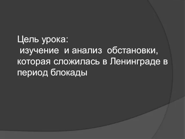 Цель урока: изучение и анализ обстановки, которая сложилась в Ленинграде в период блокады