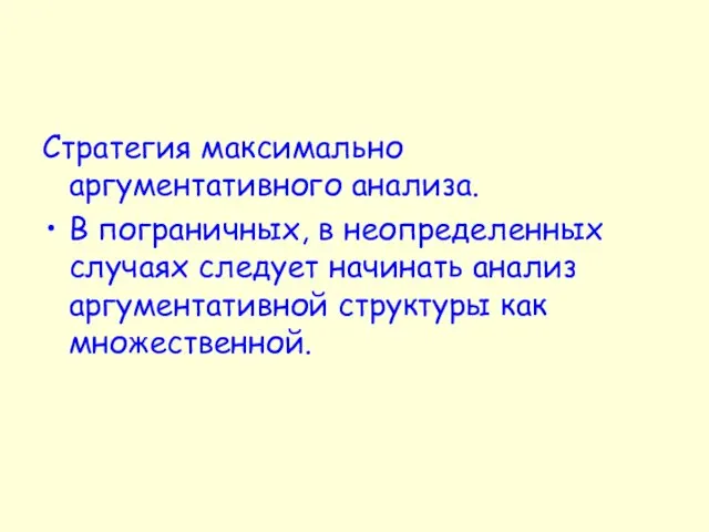 Стратегия максимально аргументативного анализа. В пограничных, в неопределенных случаях следует начинать анализ аргументативной структуры как множественной.