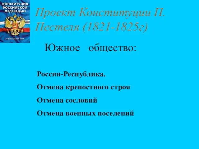 Проект Конституции П.Пестеля (1821-1825г) Южное общество: Россия-Республика. Отмена крепостного строя Отмена сословий Отмена военных поселений