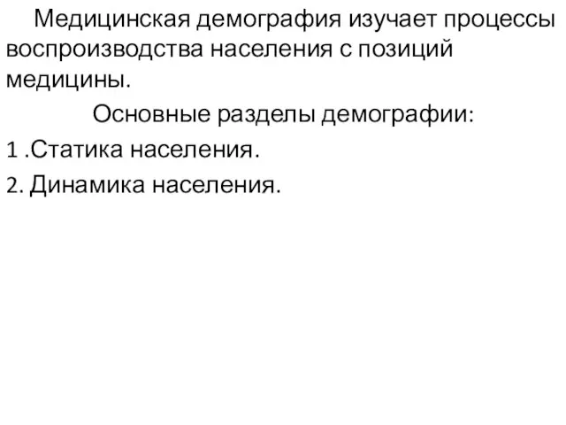 Медицинская демография изучает процессы воспроизводства населения с позиций медицины. Основные разделы демографии: