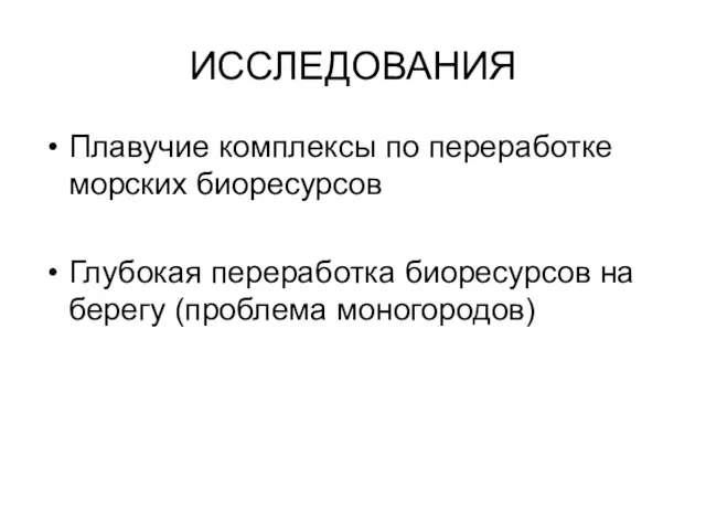 ИССЛЕДОВАНИЯ Плавучие комплексы по переработке морских биоресурсов Глубокая переработка биоресурсов на берегу (проблема моногородов)