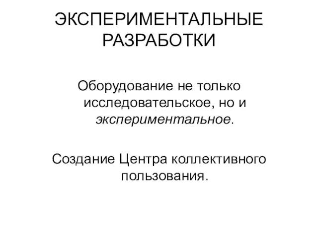 ЭКСПЕРИМЕНТАЛЬНЫЕ РАЗРАБОТКИ Оборудование не только исследовательское, но и экспериментальное. Создание Центра коллективного пользования.