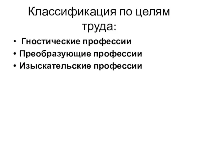 Классификация по целям труда: Гностические профессии Преобразующие профессии Изыскательские профессии