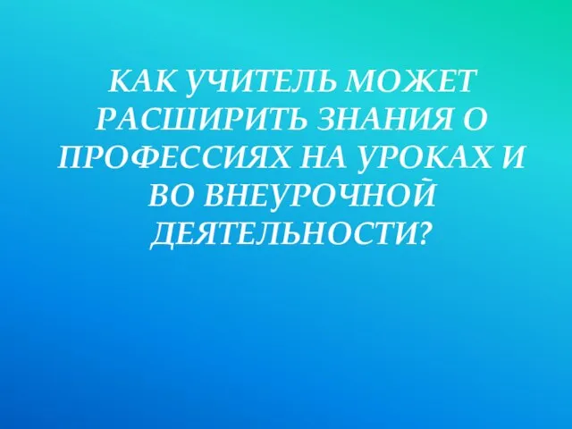 КАК УЧИТЕЛЬ МОЖЕТ РАСШИРИТЬ ЗНАНИЯ О ПРОФЕССИЯХ НА УРОКАХ И ВО ВНЕУРОЧНОЙ ДЕЯТЕЛЬНОСТИ?