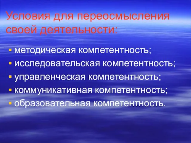 Условия для переосмысления своей деятельности: методическая компетентность; исследовательская компетентность; управленческая компетентность; коммуникативная компетентность; образовательная компетентность.