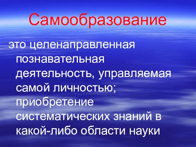 Самообразование это целенаправленная познавательная деятельность, управляемая самой личностью; приобретение систематических знаний в какой-либо области науки