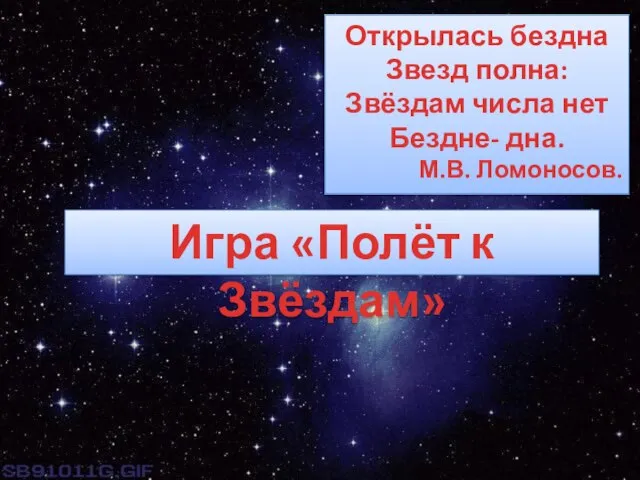 Открылась бездна Звезд полна: Звёздам числа нет Бездне- дна. М.В. Ломоносов. Игра «Полёт к Звёздам»