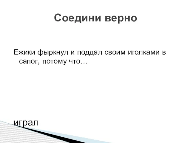 Ежики фыркнул и поддал своим иголками в сапог, потому что… играл защищался испугался Соедини верно