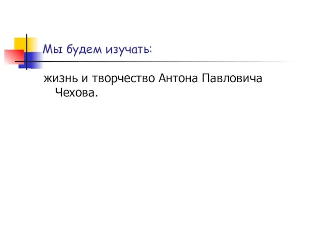 Мы будем изучать: жизнь и творчество Антона Павловича Чехова.