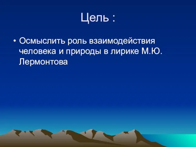 Цель : Осмыслить роль взаимодействия человека и природы в лирике М.Ю.Лермонтова