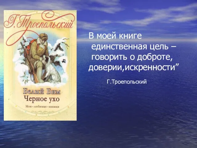В моей книге единственная цель – говорить о доброте, доверии,искренности” Г.Троепольский