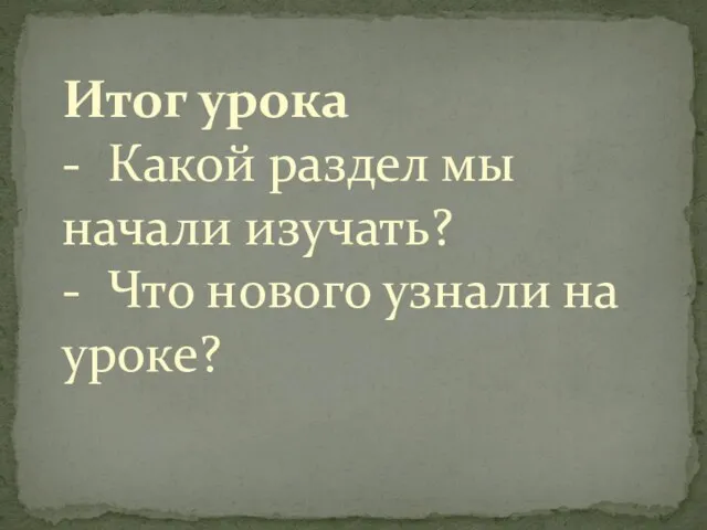 Итог урока - Какой раздел мы начали изучать? - Что нового узнали на уроке?