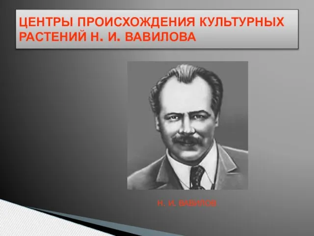 ЦЕНТРЫ ПРОИСХОЖДЕНИЯ КУЛЬТУРНЫХ РАСТЕНИЙ Н. И. ВАВИЛОВА Н. И. ВАВИЛОВ