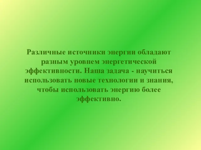 Различные источники энергии обладают разным уровнем энергетической эффективности. Наша задача - научиться