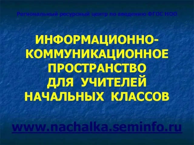 Региональный ресурсный центр по введению ФГОС НОО ИНФОРМАЦИОННО-КОММУНИКАЦИОННОЕ ПРОСТРАНСТВО ДЛЯ УЧИТЕЛЕЙ НАЧАЛЬНЫХ КЛАССОВ www.nachalka.seminfo.ru