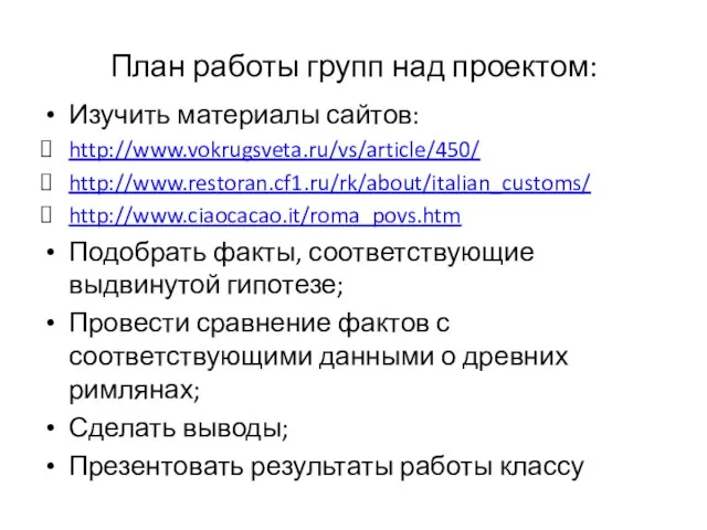 План работы групп над проектом: Изучить материалы сайтов: http://www.vokrugsveta.ru/vs/article/450/ http://www.restoran.cf1.ru/rk/about/italian_customs/ http://www.ciaocacao.it/roma_povs.htm Подобрать