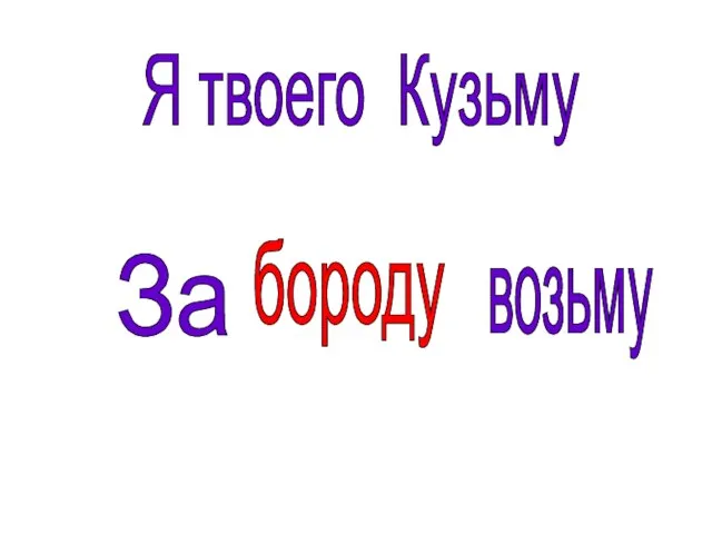 Я твоего Кузьму За бороду возьму