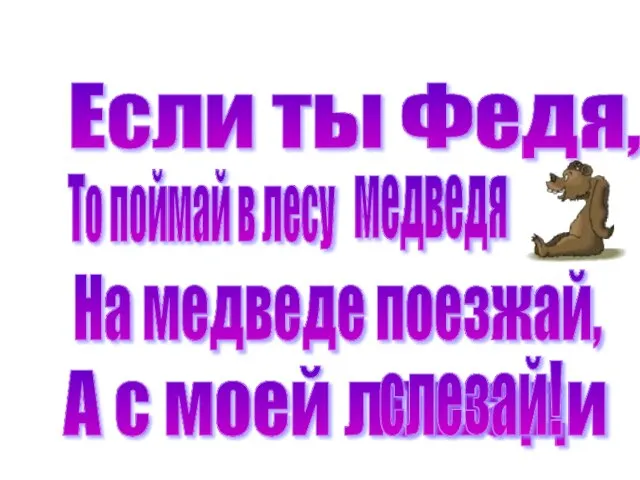 Если ты Федя, То поймай в лесу На медведе поезжай, А с моей лошади медведя слезай!