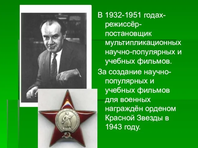 В 1932-1951 годах-режиссёр-постановщик мультипликационных научно-популярных и учебных фильмов. За создание научно-популярных и