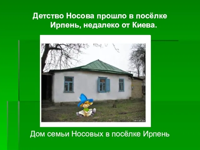 Детство Носова прошло в посёлке Ирпень, недалеко от Киева. Дом семьи Носовых в посёлке Ирпень