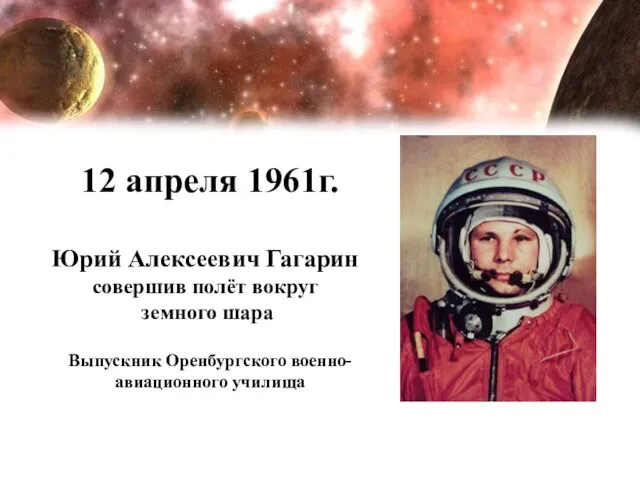 12 апреля 1961г. Юрий Алексеевич Гагарин совершив полёт вокруг земного шара Выпускник Оренбургского военно-авиационного училища