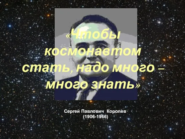 Сергей Павлович Королев (1906-1966) «Чтобы космонавтом стать, надо много – много знать»