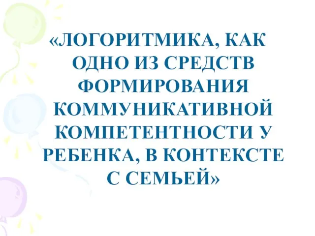 «ЛОГОРИТМИКА, КАК ОДНО ИЗ СРЕДСТВ ФОРМИРОВАНИЯ КОММУНИКАТИВНОЙ КОМПЕТЕНТНОСТИ У РЕБЕНКА, В КОНТЕКСТЕ С СЕМЬЕЙ»