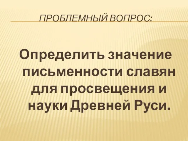 ПРОБЛЕМНЫЙ ВОПРОС: Определить значение письменности славян для просвещения и науки Древней Руси.