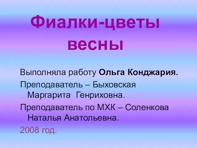 Фиалки-цветы весны Выполняла работу Ольга Конджария. Преподаватель – Быховская Маргарита Генриховна. Преподаватель