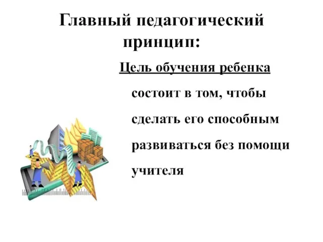 Главный педагогический принцип: Цель обучения ребенка состоит в том, чтобы сделать его