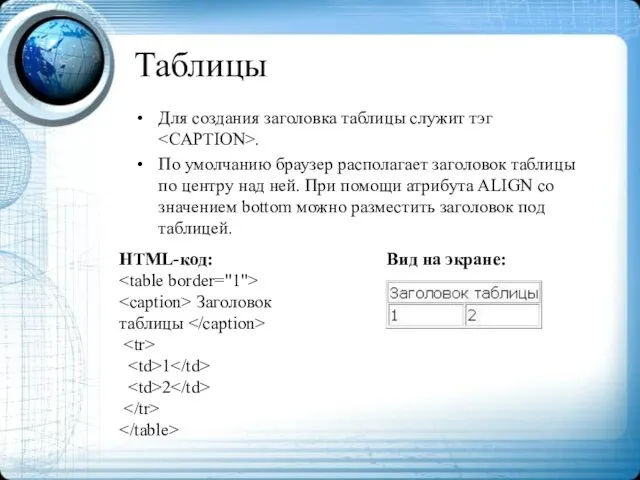 Таблицы Для создания заголовка таблицы служит тэг . По умолчанию браузер располагает