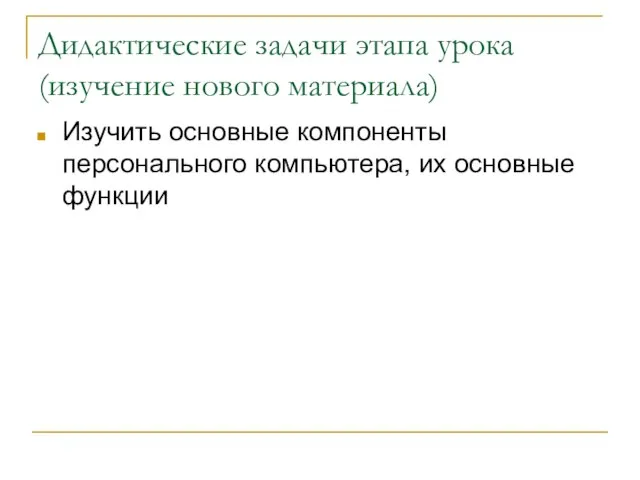 Дидактические задачи этапа урока (изучение нового материала) Изучить основные компоненты персонального компьютера, их основные функции