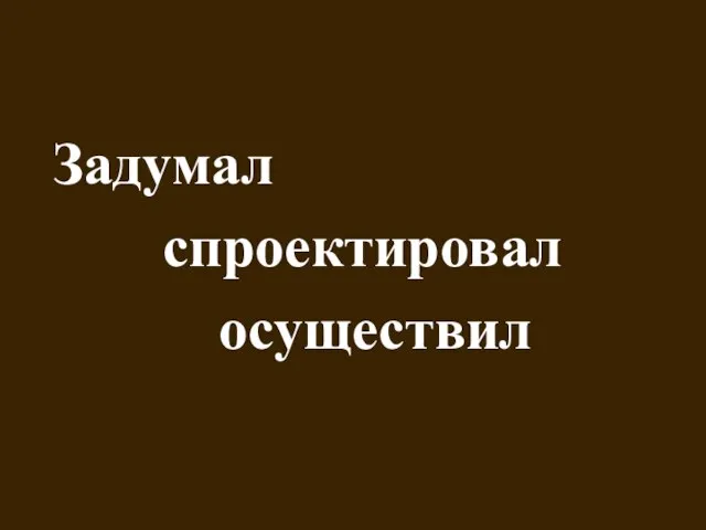 Задумал спроектировал осуществил