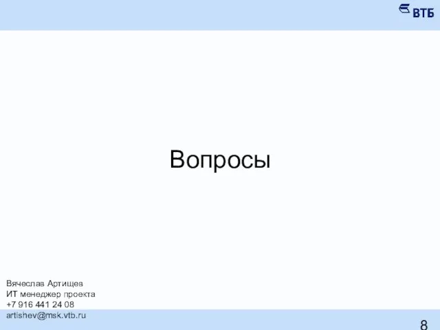 Вопросы Вячеслав Артищев ИТ менеджер проекта +7 916 441 24 08 artishev@msk.vtb.ru