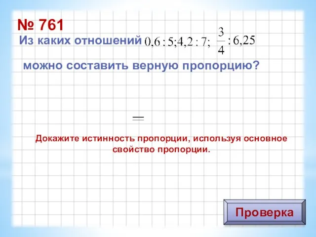 № 761 Из каких отношений можно составить верную пропорцию? Проверка Докажите истинность