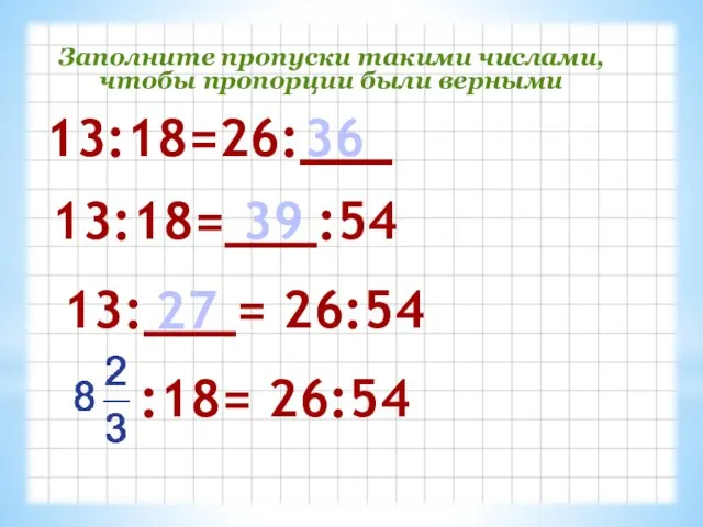 Заполните пропуски такими числами, чтобы пропорции были верными 13:18=26:___ 13:18=___:54 13:___= 26:54