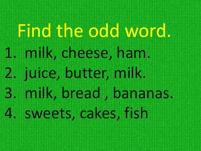 Find the odd word. milk, cheese, ham. juice, butter, milk. milk, bread