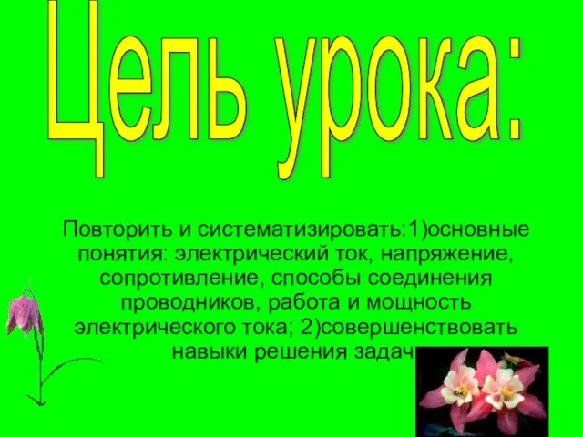 Цель урока: Повторить и систематизировать:1)основные понятия: электрический ток, напряжение, сопротивление, способы соединения