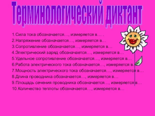 1.Сила тока обозначается…, измеряется в… . 2.Напряжение обозначается…, измеряется в… 3.Сопротивление обозначается…,