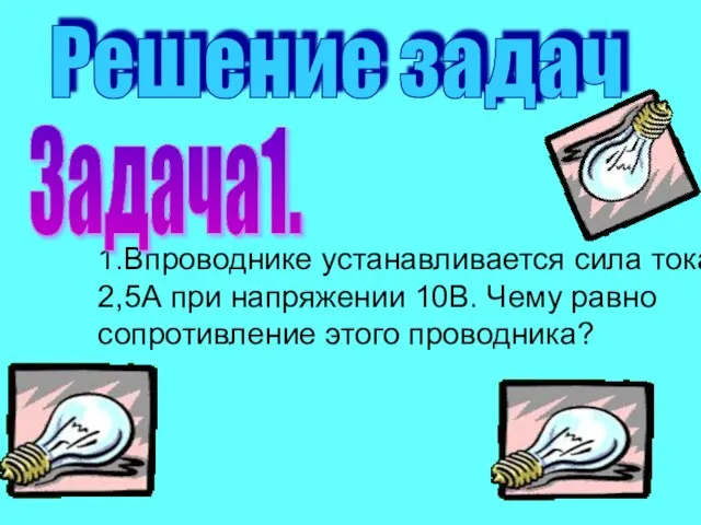 1.Впроводнике устанавливается сила тока 2,5А при напряжении 10В. Чему равно сопротивление этого проводника? Решение задач Задача1.